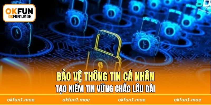 Bảo vệ thông tin cá nhân tạo niềm tin vững chắc lâu dài