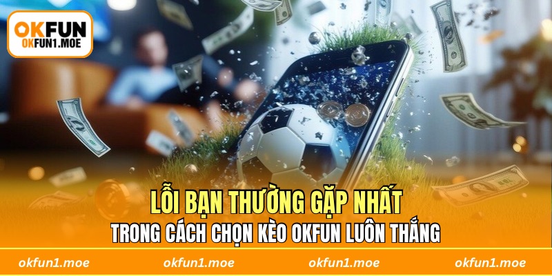 Lỗi bạn thường gặp nhất trong cách chọn kèo OKFUN luôn thắng