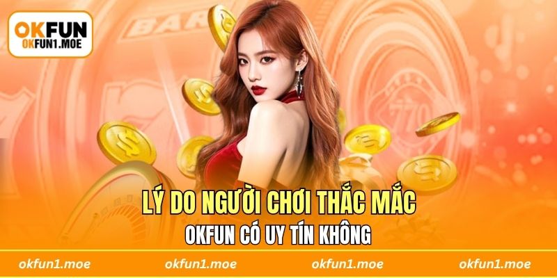 Lý do người chơi thắc mắc OKFUN có uy tín không