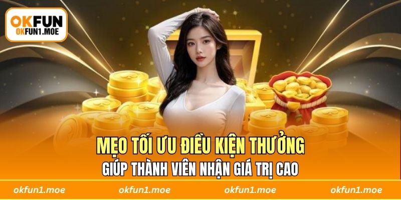 Mẹo tối ưu điều kiện thưởng giúp thành viên nhận giá trị cao