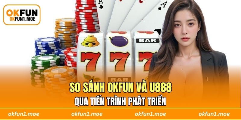 So sánh OKFUN và U888 qua tiến trình phát triển