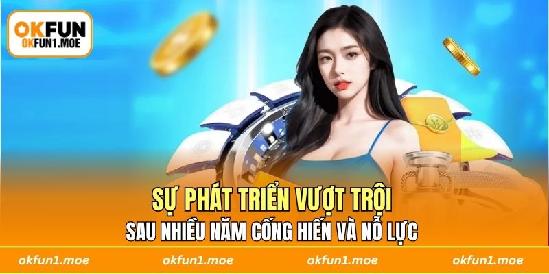 Sự phát triển vượt trội sau nhiều năm cống hiến và nỗ lực 
